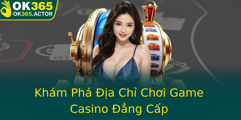 Khám Phá Địa Chỉ Chơi Game Casino Đẳng Cấp
