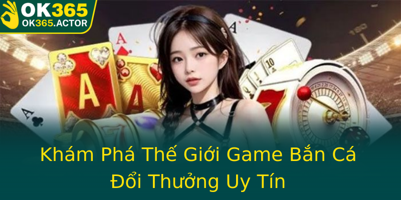 Khám Phá Thế Giới Game Bắn Cá Đổi Thưởng Uy Tín
