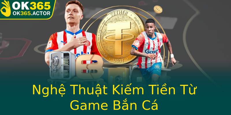 Nghệ Thuật Kiếm Tiền Từ Game Bắn Cá